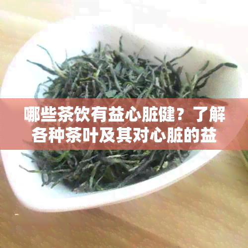 哪些茶饮有益心脏健？了解各种茶叶及其对心脏的益处