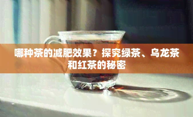 哪种茶的减肥效果？探究绿茶、乌龙茶和红茶的秘密