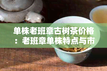 单株老班章古树茶价格：老班章单株特点与市场行情