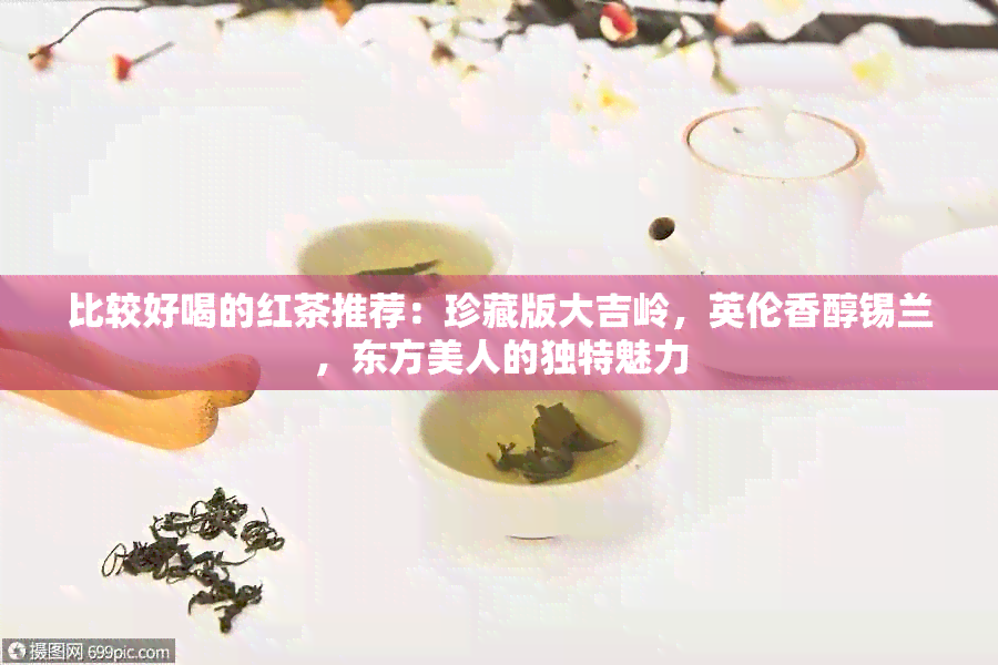 比较好喝的红茶推荐：珍藏版大吉岭，英伦香醇锡兰，东方美人的独特魅力