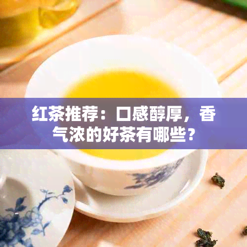 红茶推荐：口感醇厚，香气浓的好茶有哪些？