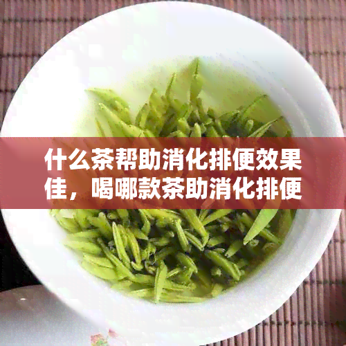 什么茶帮助消化排便效果佳，喝哪款茶助消化排便迅速有效？