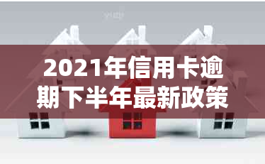 2021年信用卡逾期下半年最新政策：查询、通知与应对方法