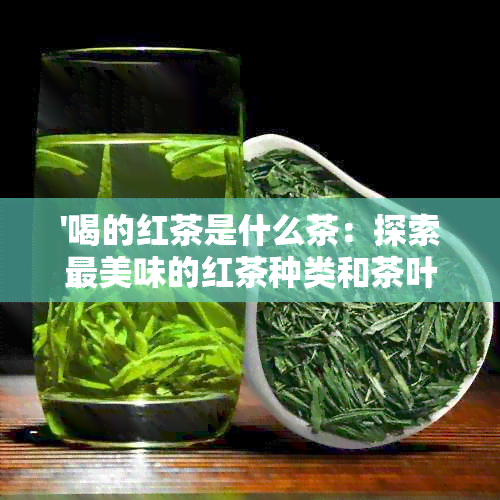 '喝的红茶是什么茶：探索最美味的红茶种类和茶叶'