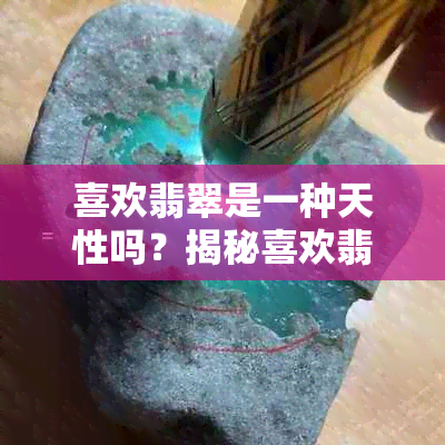 喜欢翡翠是一种天性吗？揭秘喜欢翡翠的人的性格与特质