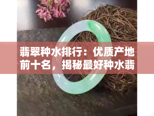 翡翠种水排行：优质产地前十名，揭秘更好种水翡翠！