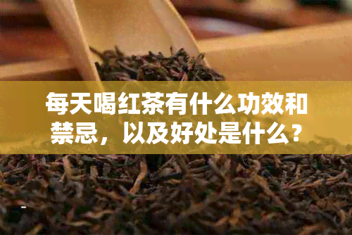 每天喝红茶有什么功效和禁忌，以及好处是什么？