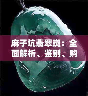 麻子坑翡翠斑：全面解析、鉴别、购买与保养指南