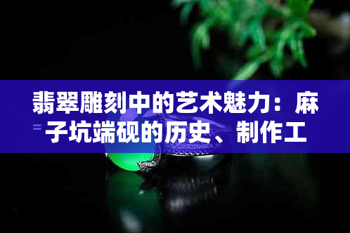 翡翠雕刻中的艺术魅力：麻子坑端砚的历史、制作工艺与收藏价值