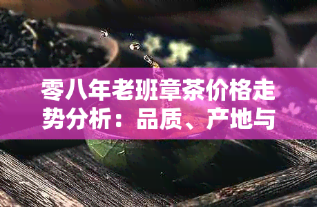 零八年老班章茶价格走势分析：品质、产地与市场参考指南