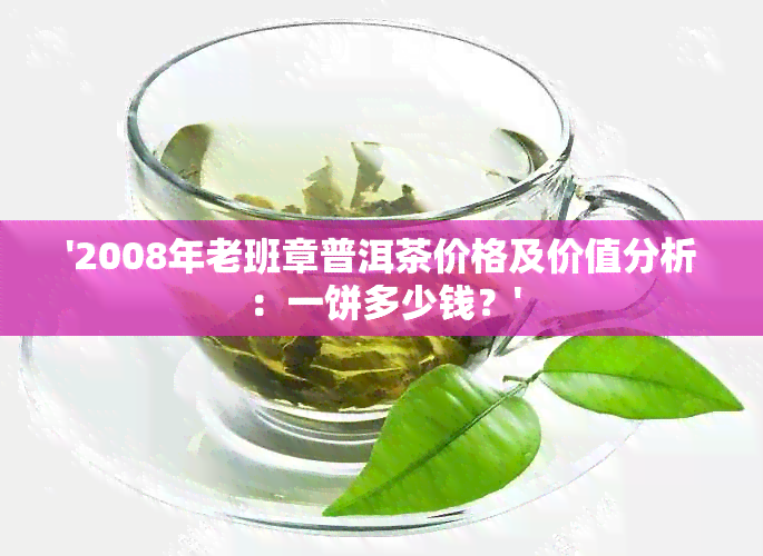 '2008年老班章普洱茶价格及价值分析：一饼多少钱？'