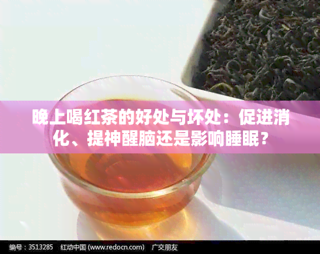 晚上喝红茶的好处与坏处：促进消化、提神醒脑还是影响睡眠？