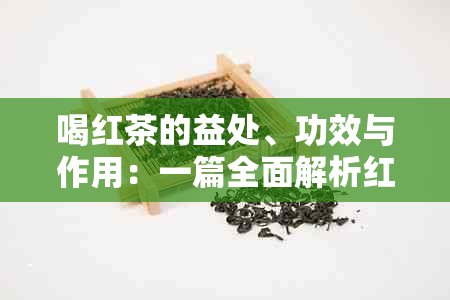 喝红茶的益处、功效与作用：一篇全面解析红茶对健的影响