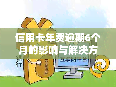 信用卡年费逾期6个月的影响与解决方法：全面了解您的信用状况和应对策略