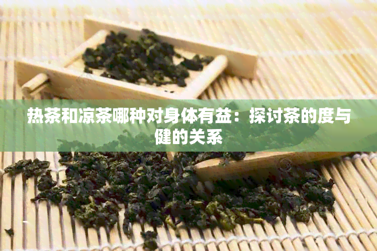 热茶和凉茶哪种对身体有益：探讨茶的度与健的关系