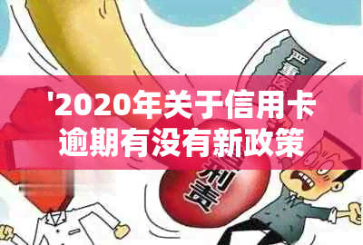 '2020年关于信用卡逾期有没有新政策：最新规定与解读'