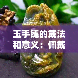 玉手链的戴法和意义：佩戴位置与忌讳，讲究与含义