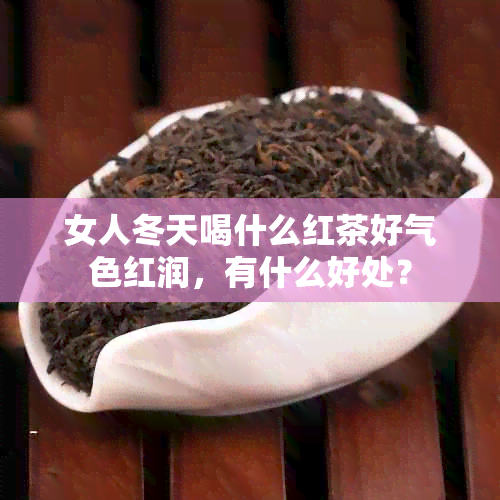 女人冬天喝什么红茶好气色红润，有什么好处？