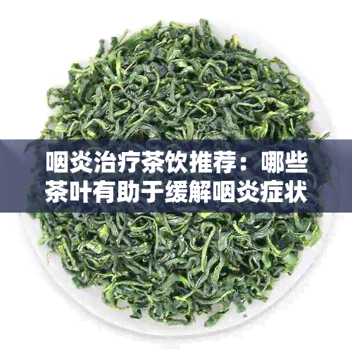 咽炎治疗茶饮推荐：哪些茶叶有助于缓解咽炎症状？