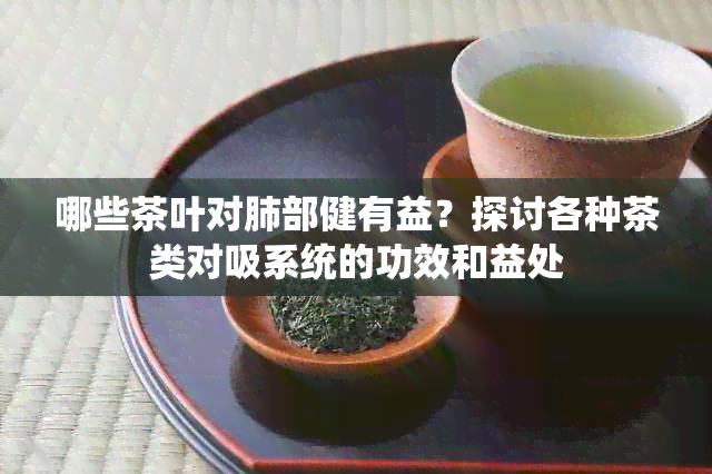 哪些茶叶对肺部健有益？探讨各种茶类对吸系统的功效和益处