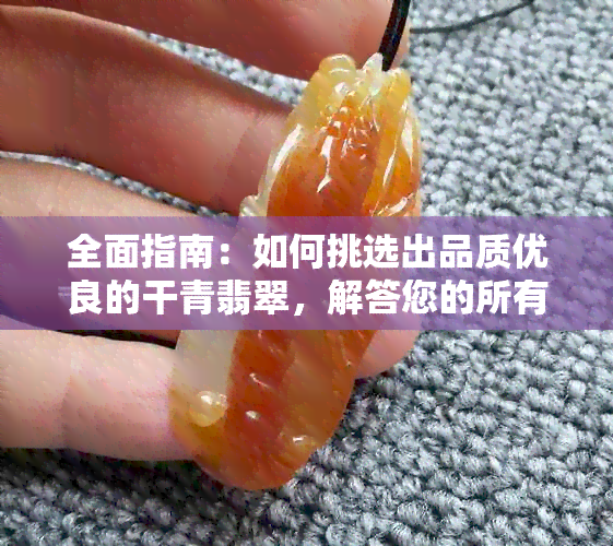 全面指南：如何挑选出品质优良的干青翡翠，解答您的所有疑问！