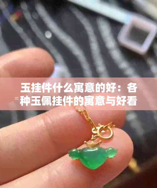 玉挂件什么寓意的好：各种玉佩挂件的寓意与好看之处