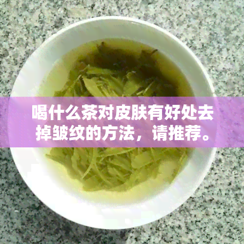 喝什么茶对皮肤有好处去掉皱纹的方法，请推荐。