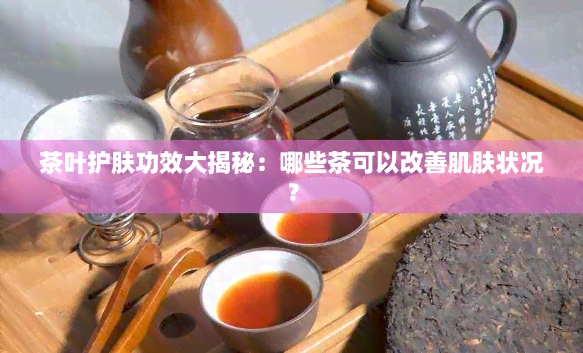 茶叶护肤功效大揭秘：哪些茶可以改善肌肤状况？