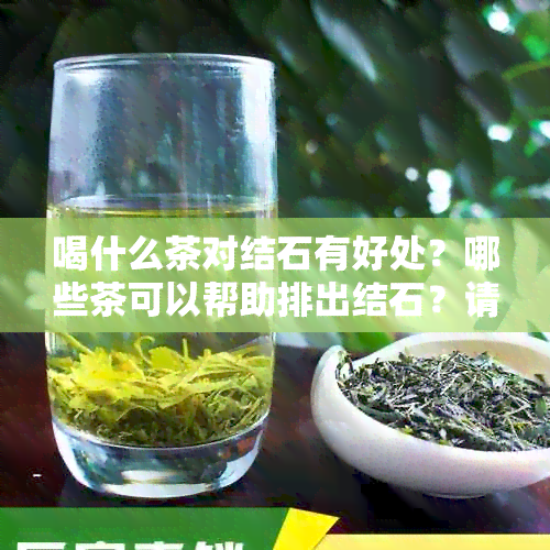 喝什么茶对结石有好处？哪些茶可以帮助排出结石？请提供相关的茶类建议。