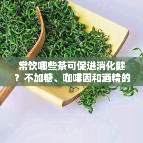 常饮哪些茶可促进消化健？不加糖、 *** 和精的推荐茶品一览