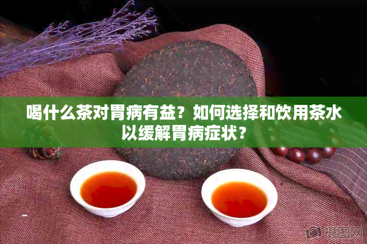 喝什么茶对胃病有益？如何选择和饮用茶水以缓解胃病症状？