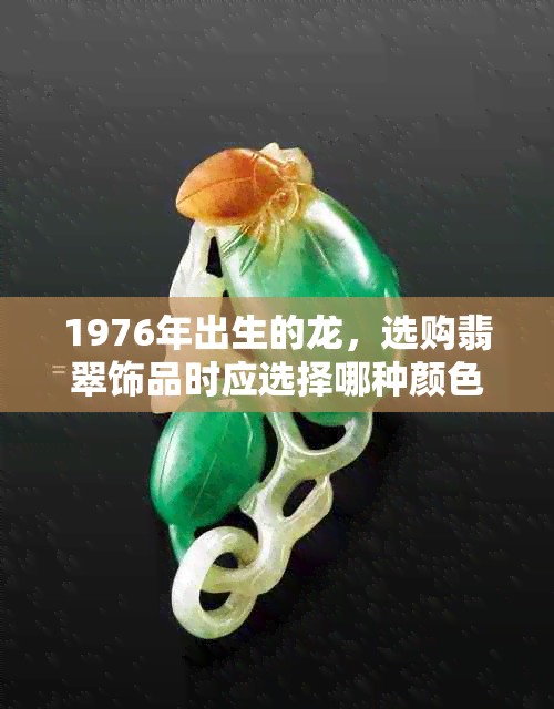 1976年出生的龙，选购翡翠饰品时应选择哪种颜色？翡翠搭配与风水解析