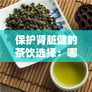 保护肾脏健的茶饮选择：哪些茶叶对肾脏功效显著？