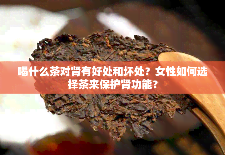 喝什么茶对肾有好处和坏处？女性如何选择茶来保护肾功能？