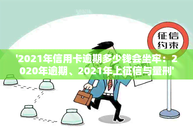 '2021年信用卡逾期多少钱会坐牢：2020年逾期、2021年上与量刑'