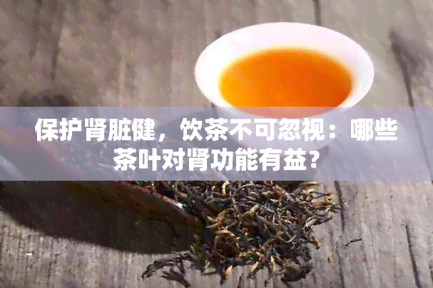 保护肾脏健，饮茶不可忽视：哪些茶叶对肾功能有益？