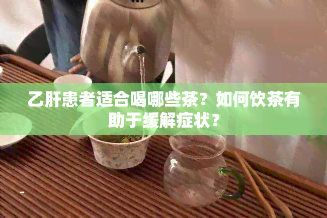 乙肝患者适合喝哪些茶？如何饮茶有助于缓解症状？