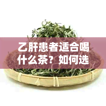 乙肝患者适合喝什么茶？如何选择有益的茶饮？