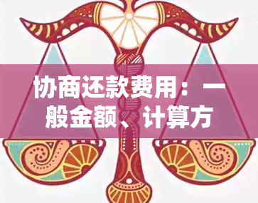 协商还款费用：一般金额、计算方法与减免政策全解析