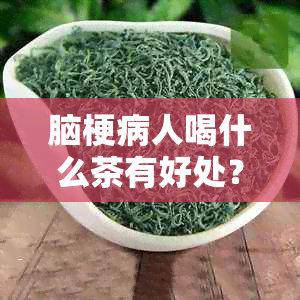 脑梗病人喝什么茶有好处？选择哪种茶水？