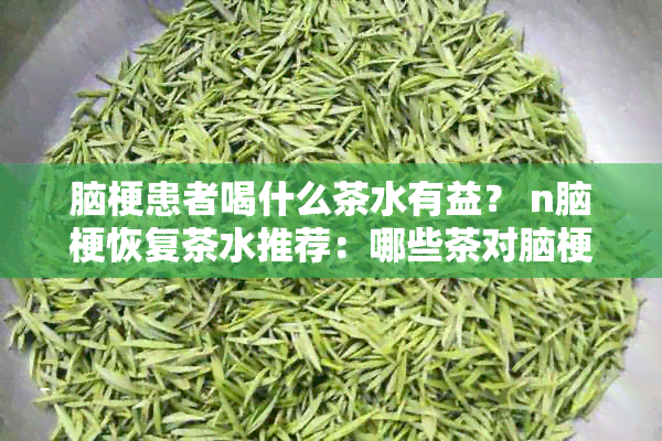 脑梗患者喝什么茶水有益？ n脑梗恢复茶水推荐：哪些茶对脑梗患者最有益？