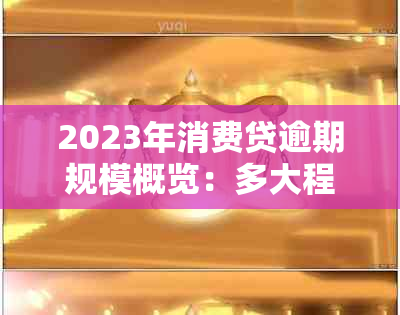 2023年消费贷逾期规模概览：多大程度的增长引发关注？