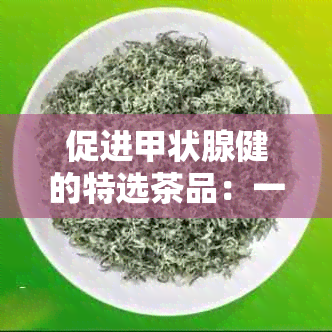 促进甲状腺健的特选茶品：一款适合甲状腺患者的完美茶饮推荐