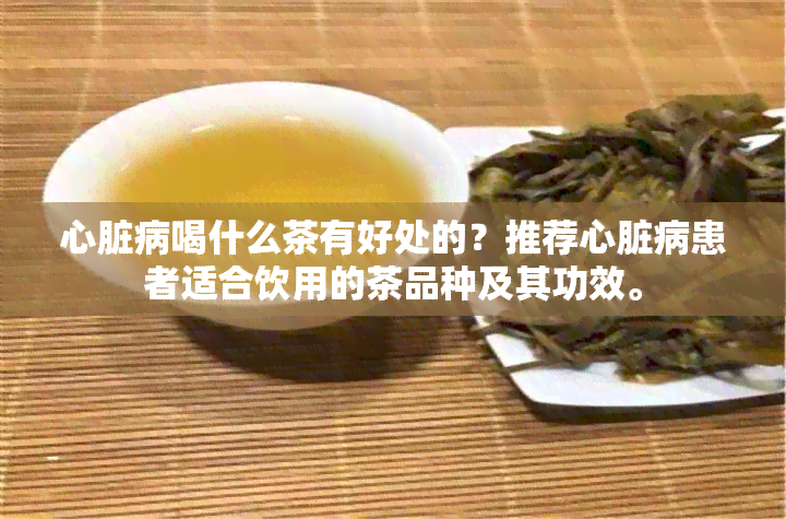 心脏病喝什么茶有好处的？推荐心脏病患者适合饮用的茶品种及其功效。