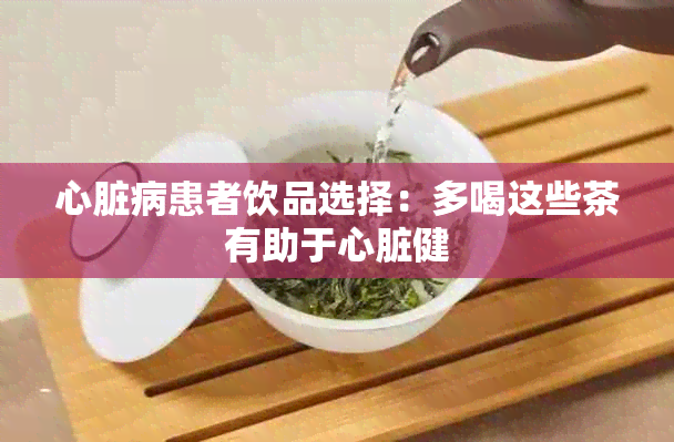 心脏病患者饮品选择：多喝这些茶有助于心脏健