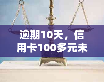 逾期10天，信用卡100多元未还款：信用影响及申诉处理方式