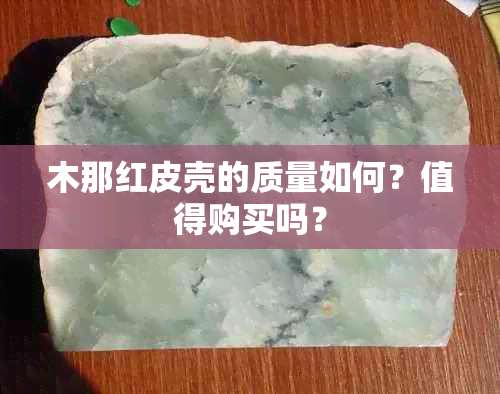 木那红皮壳的质量如何？值得购买吗？