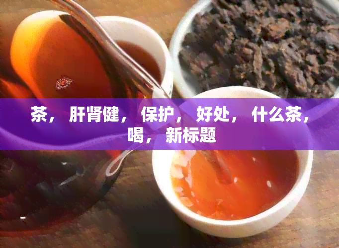 茶， 肝肾健， 保护， 好处， 什么茶， 喝， 新标题