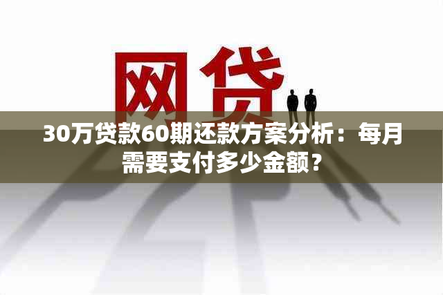 30万贷款60期还款方案分析：每月需要支付多少金额？