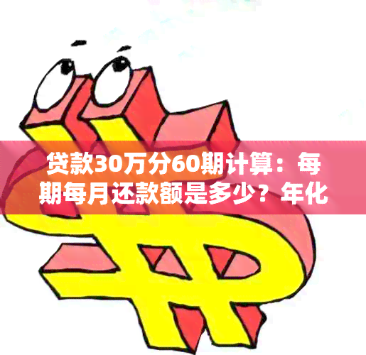 贷款30万分60期计算：每期每月还款额是多少？年化利率如何计算？